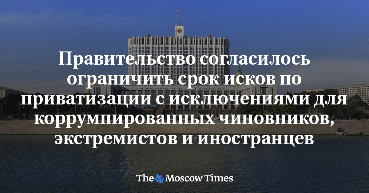 Правительство согласилось ограничить срок исков по приватизации с исключениями для коррумпированных чиновников, экстремистов и иностранцев