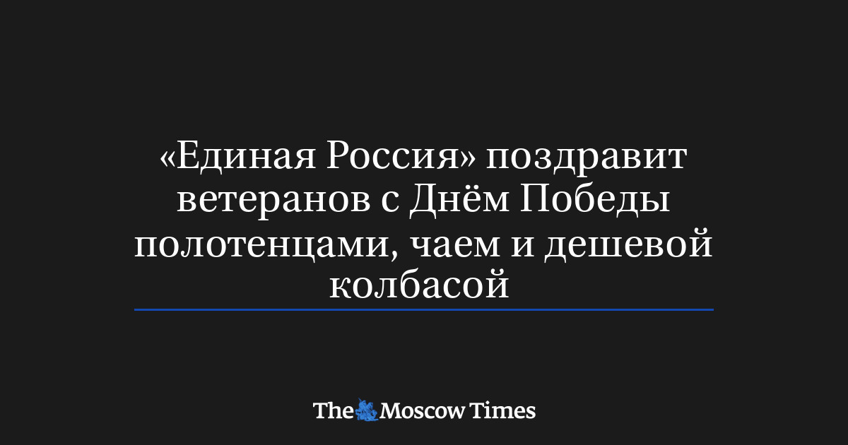 «Единая Россия» поздравит ветеранов с Днём Победы полотенцами, чаем и дешевой колбасой