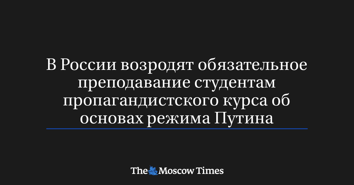 В России возродят обязательное преподавание студентам пропагандистского курса об основах режима Путина