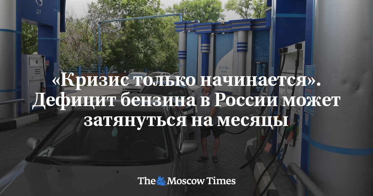 «Кризис только начинается». Дефицит бензина в России может затянуться на месяцы - Русская служба The Moscow Times