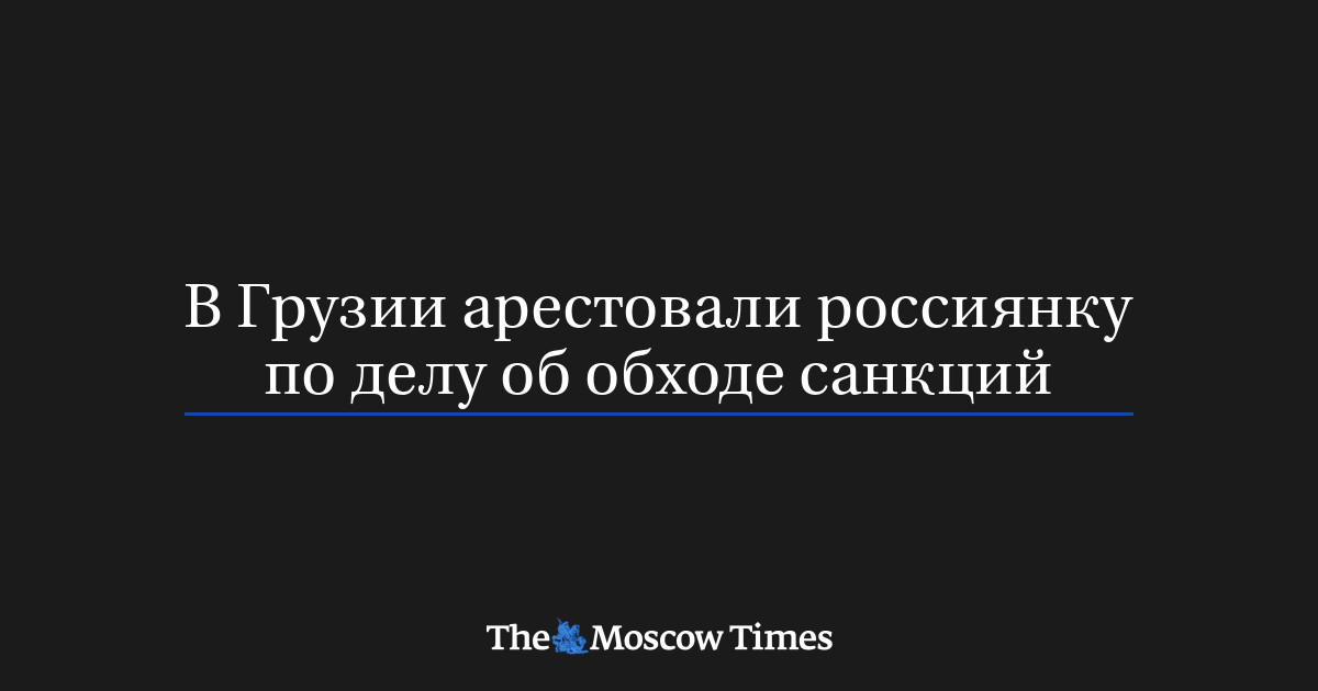 В Грузии арестовали россиянку по делу об обходе санкций