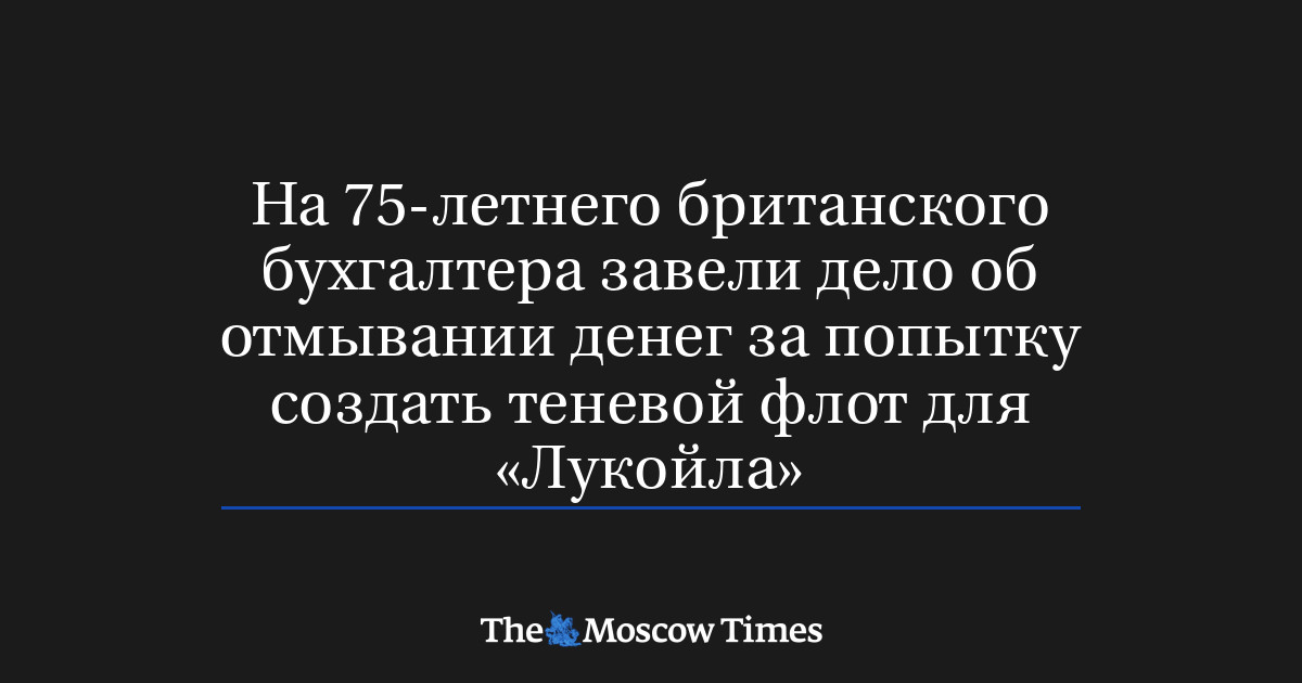 На 75-летнего британского бухгалтера завели дело об отмывании денег за попытку создать теневой флот для «Лукойла»