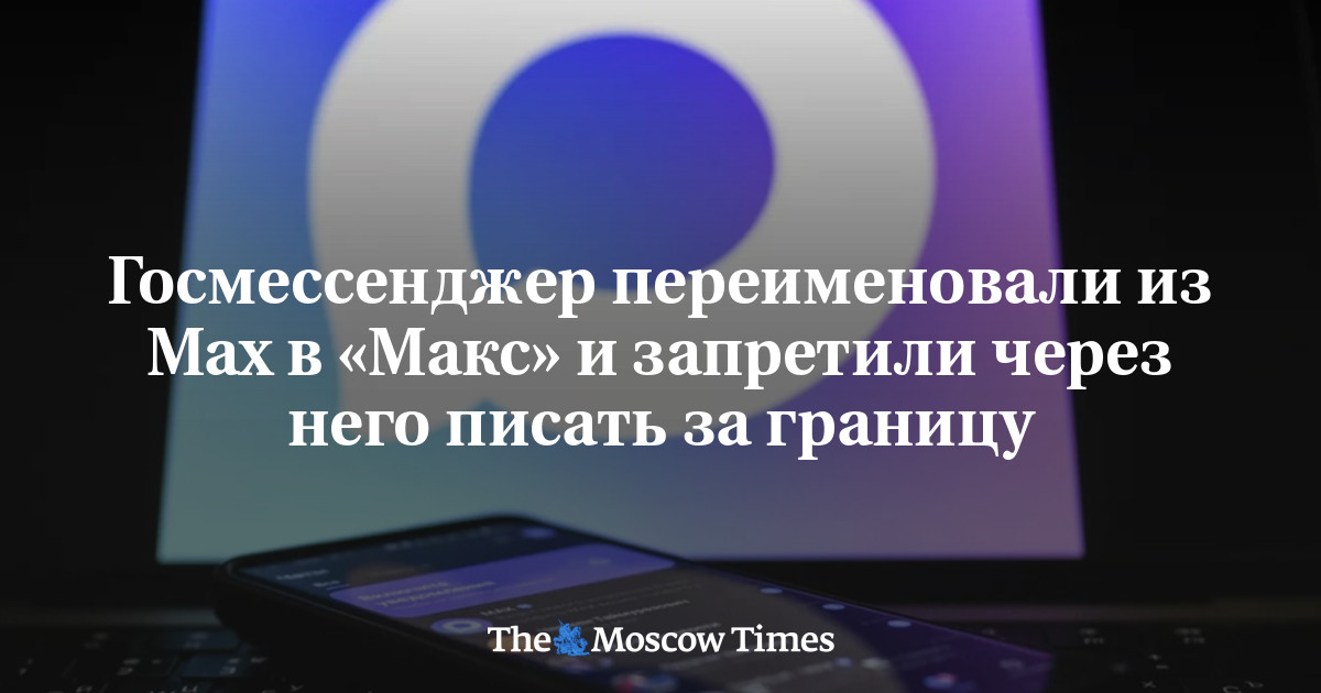 Российский госмессенджер переименовали из Мах в «Макс» и запретили через него писать за границу