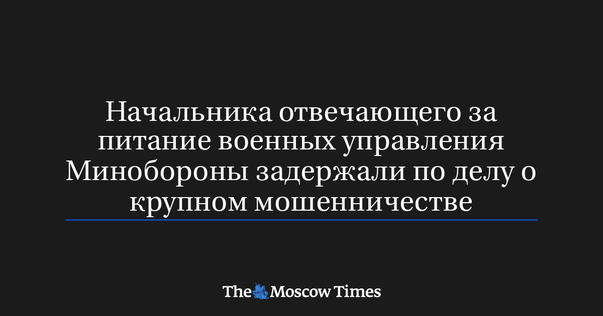 Начальника отвечающего за питание военных управления Минобороны задержали по делу о крупном мошенничестве