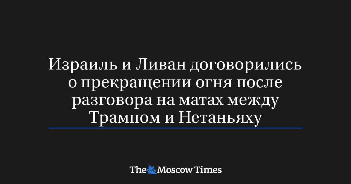 Израиль и Ливан договорились о прекращении огня после разговора на матах между Трампом и Нетаньяху