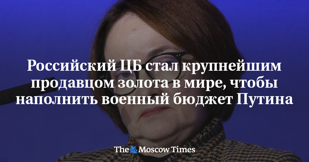 Российский ЦБ стал крупнейшим продавцом золота в мире, чтобы наполнить военный бюджет Путина