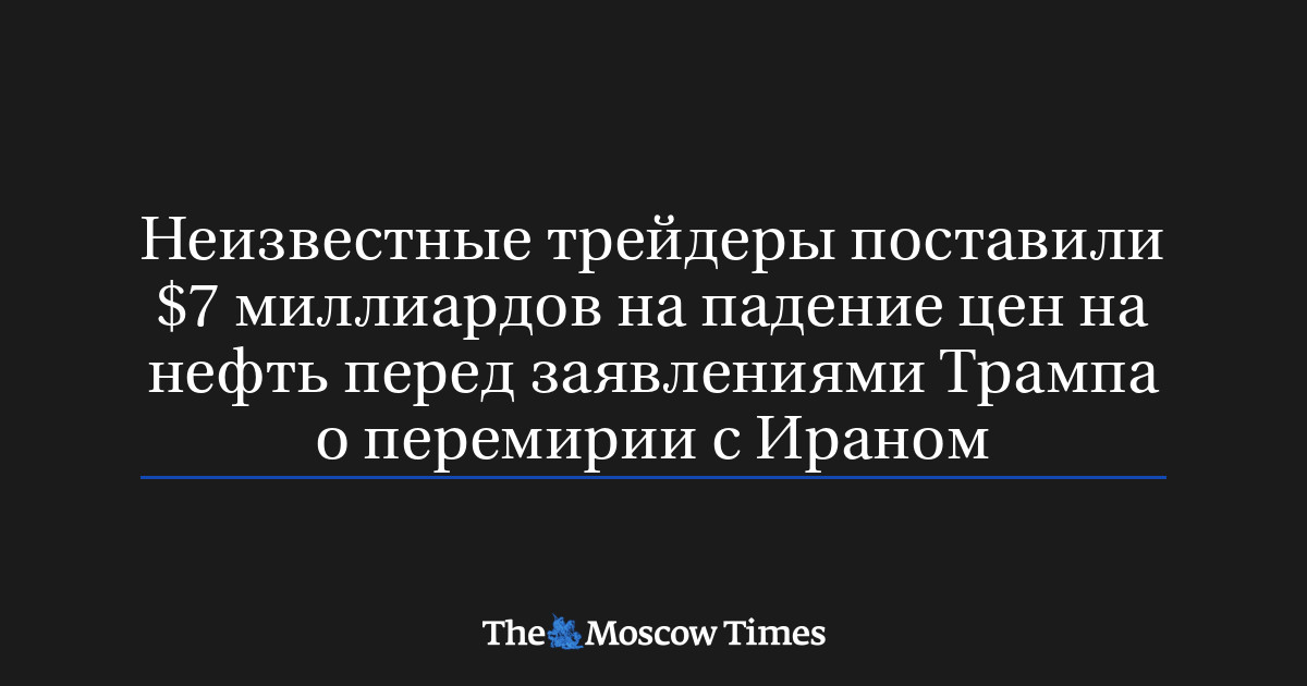 Неизвестные трейдеры поставили $7 миллиардов на падение цен на нефть перед заявлениями Трампа о перемирии с Ираном