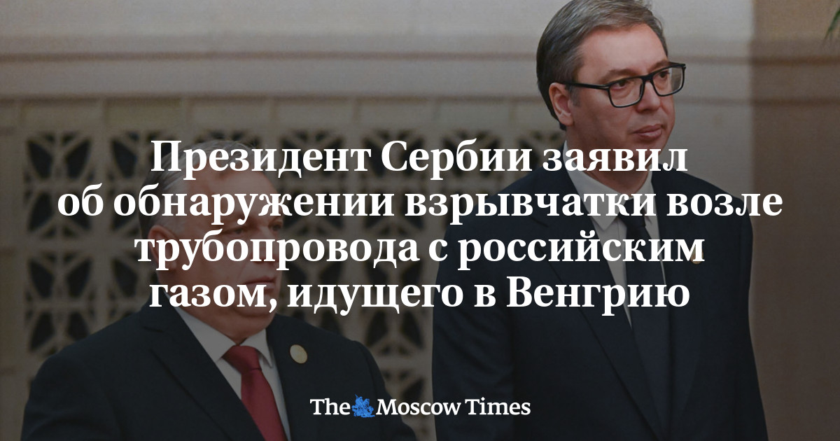 Президент Сербии заявил об обнаружении взрывчатки возле трубопровода с российским газом, идущего в Венгрию