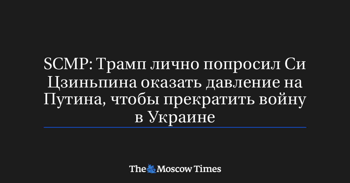 SCMP: Трамп лично попросил Си Цзиньпина оказать давление на Путина, чтобы прекратить войну в Украине