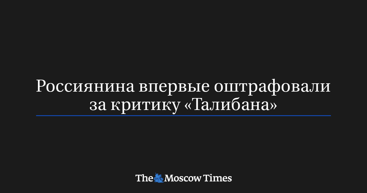 Россиянина впервые оштрафовали за критику «Талибан