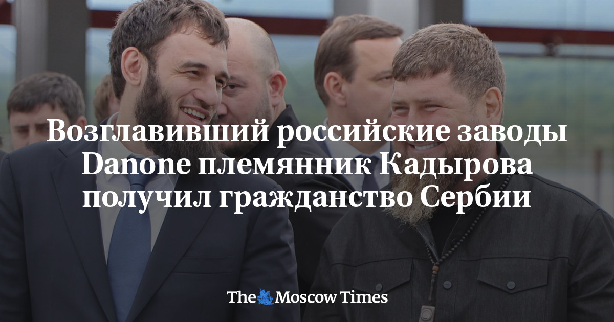Возглавивший российские заводы Danone племянник Кадырова получил гражданство Сербии