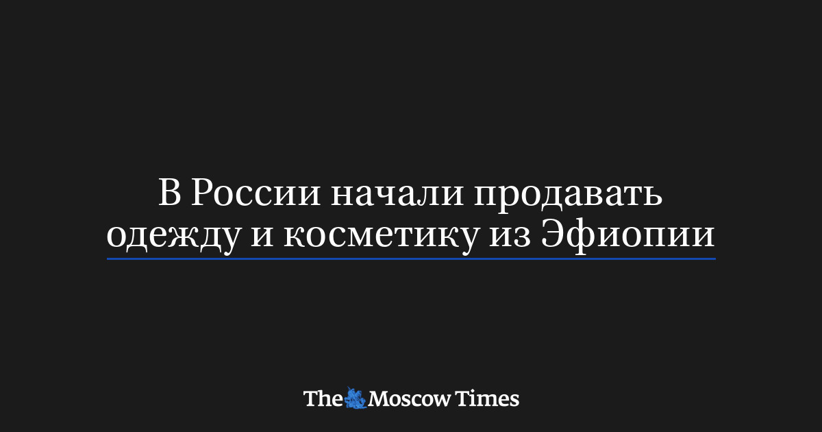 В России начали продавать одежду и косметику из Эфиопии