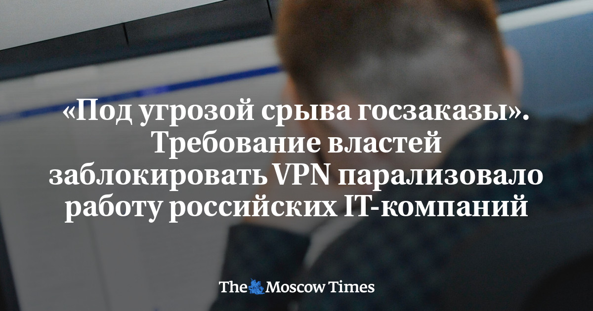 «Под угрозой срыва госзаказы». Требование властей заблокировать VPN парализовало работу российских IT-компаний