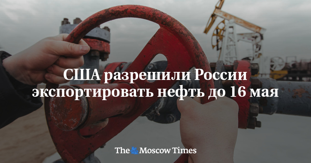 The US allowed Russia to export oil until May 16 - The Moscow Times Russian Service