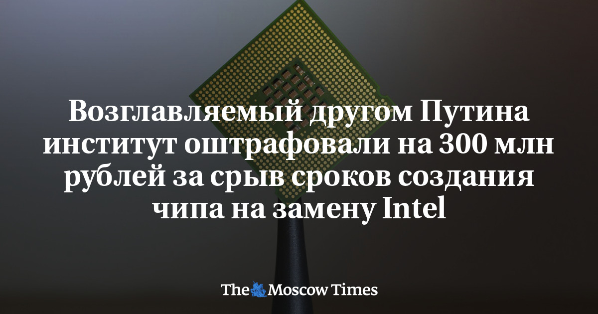 Возглавляемый другом Путина институт оштрафовали на 300 млн рублей за срыв сроков создания чипа на замену Intel
