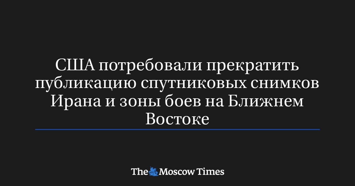 США потребовали прекратить публикацию спутниковых снимков Ирана и зоны боев на Ближнем Востоке