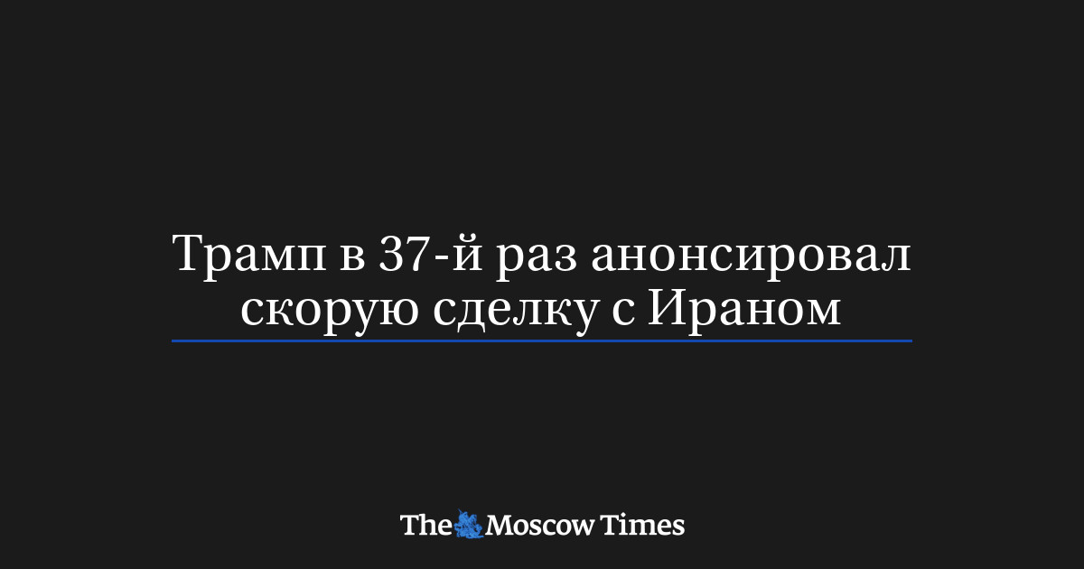 Трамп в 37-й раз анонсировал скорую сделку с Ираном