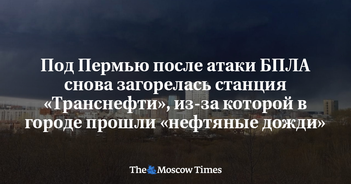 Под Пермью после атаки БПЛА снова загорелась станция «Транснефти», из-за которой в городе прошли «нефтяные дожди»