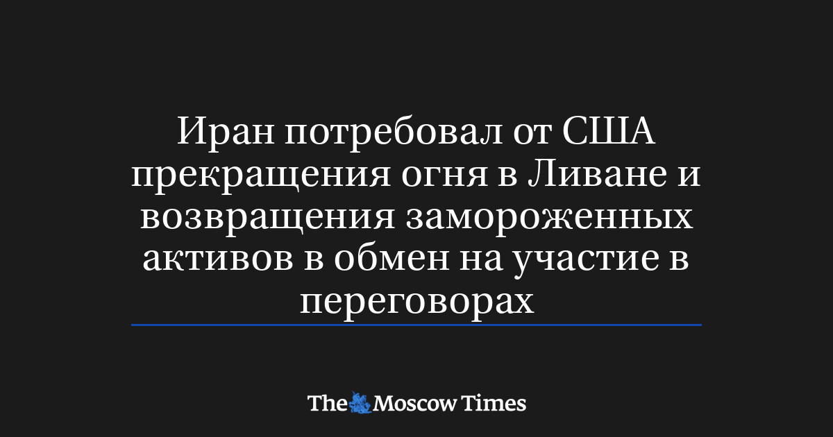Иран потребовал от США прекращения огня в Ливане и возвращения замороженных активов в обмен на участие в переговорах