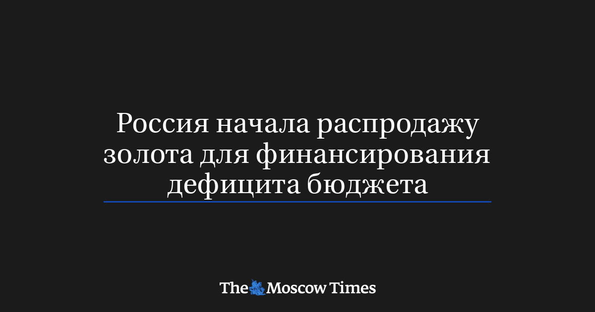Россия начала распродажу золота для финансирования дефицита бюджета