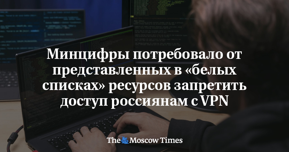 Минцифры потребовало от представленных в «белых списках» ресурсов запретить доступ россиянам с VPN