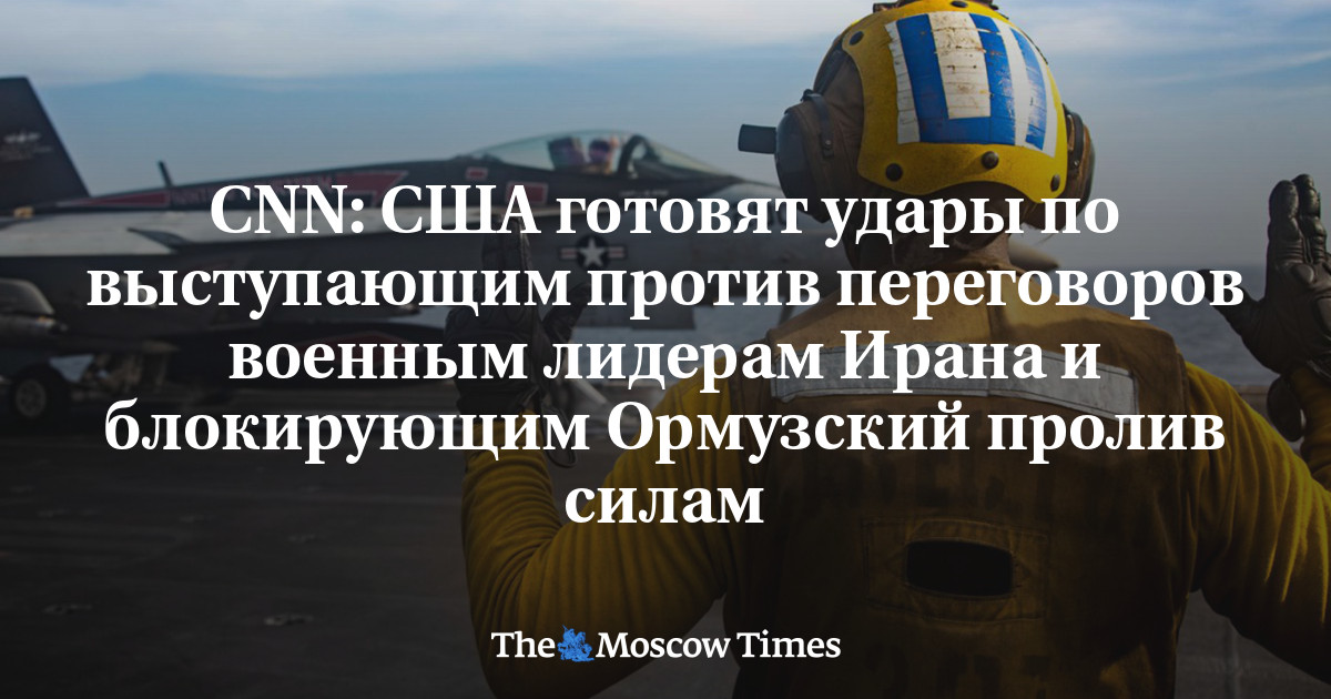 CNN: США готовят удары по выступающим против переговоров военным лидерам Ирана и блокирующим Ормузский пролив силам