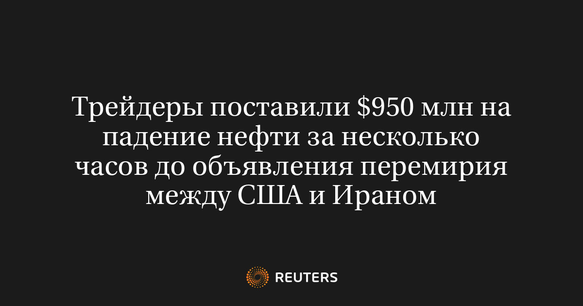 Трейдеры поставили $950 млн на падение нефти за несколько часов до объявления перемирия между США и Ираном