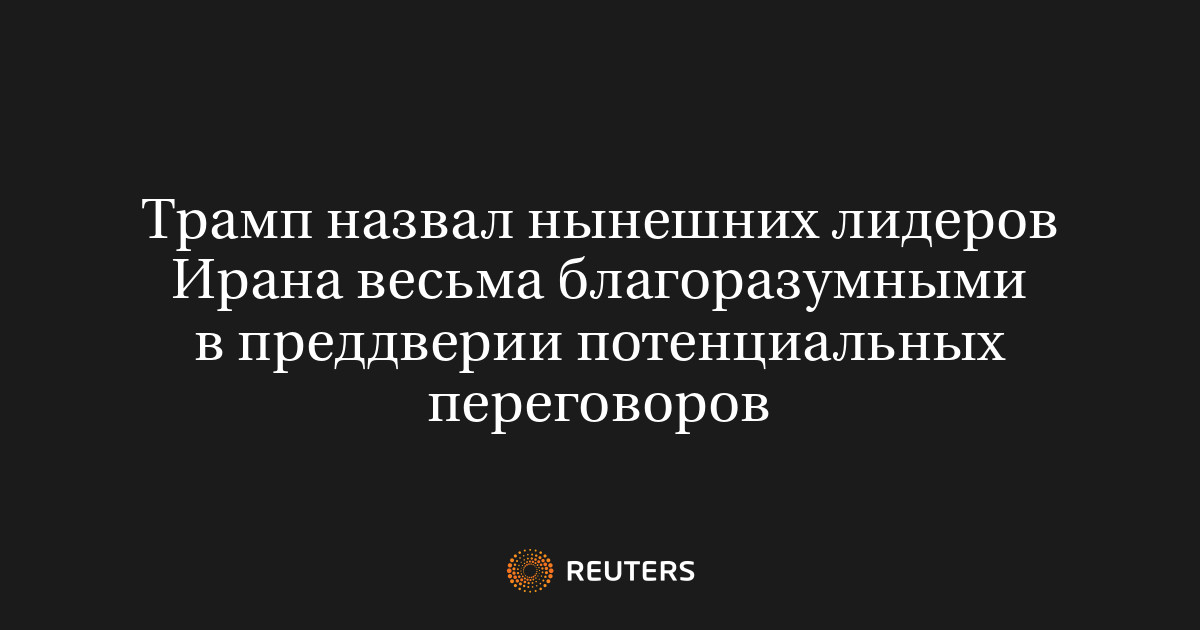 Трамп назвал нынешних лидеров Ирана весьма благоразумными в преддверии потенциальных переговоров