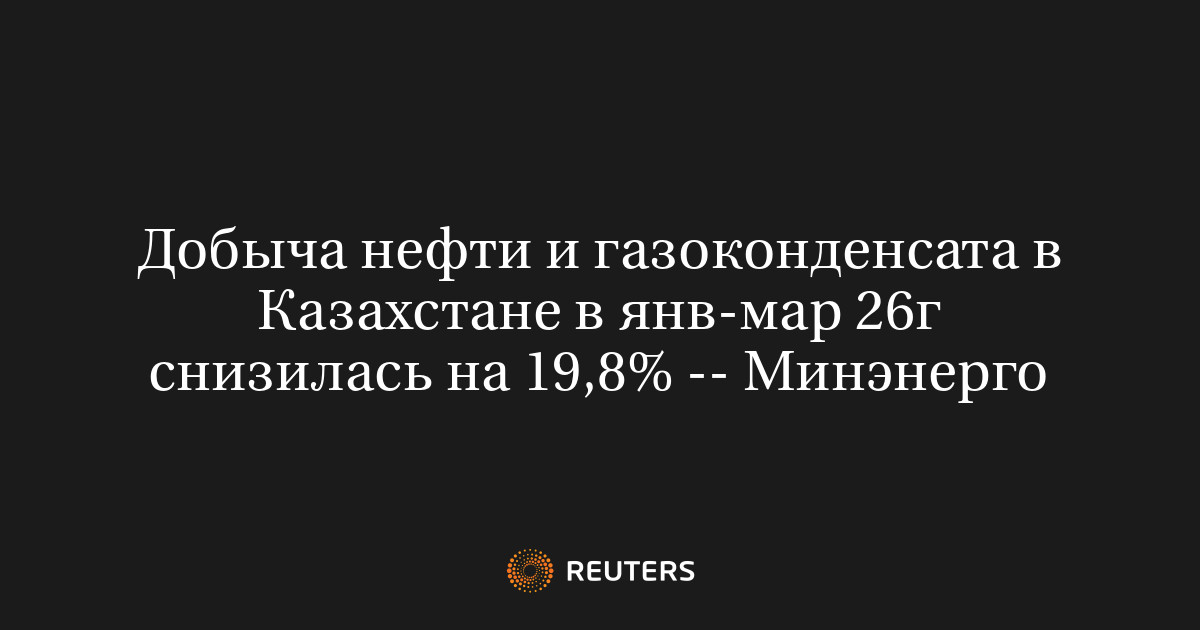 Добыча нефти и газоконденсата в Казахстане в янв-мар 26г снизилась на 19,8% -- Минэнерго