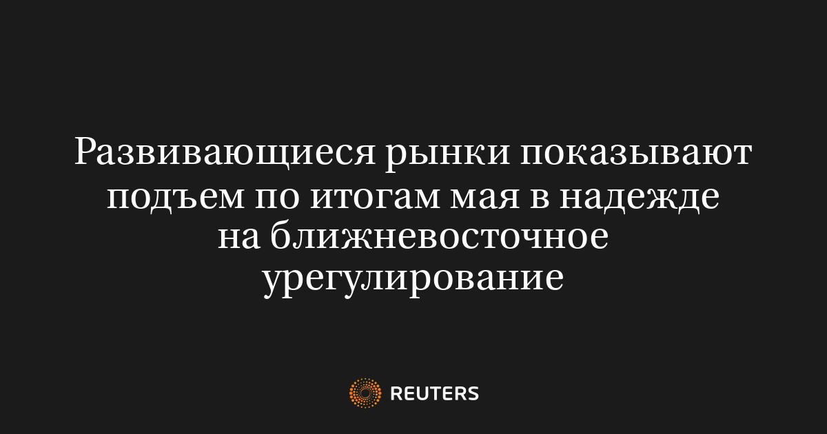Развивающиеся рынки показывают подъем по итогам мая в надежде на ближневосточное урегулирование
