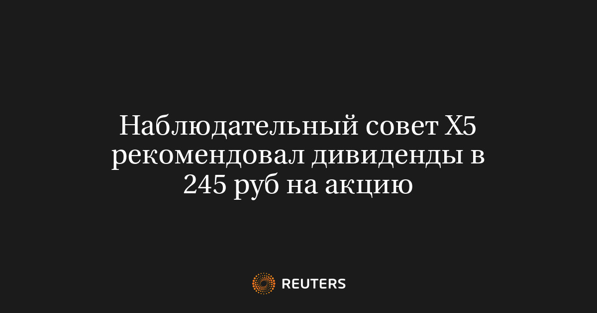Наблюдательный совет X5 рекомендовал дивиденды в 245 руб на акцию