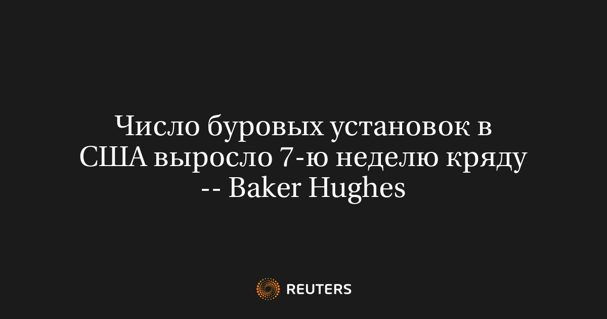 Число буровых установок в США выросло 7-ю неделю кряду -- Baker Hughes