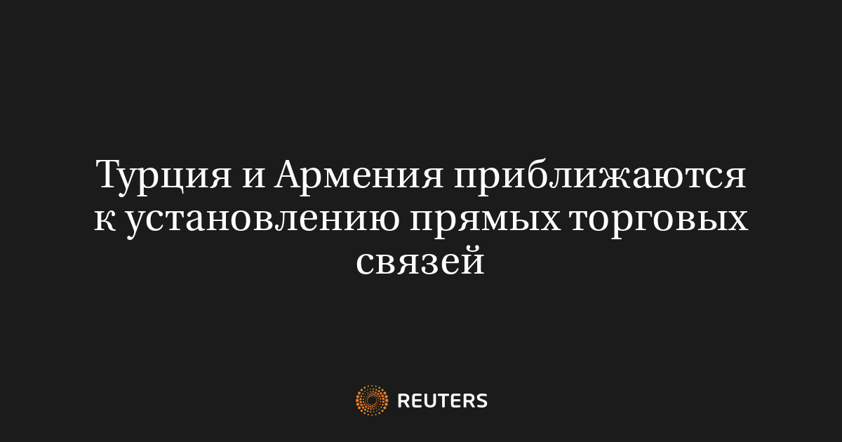 Турция и Армения приближаются к установлению прямых торговых связей