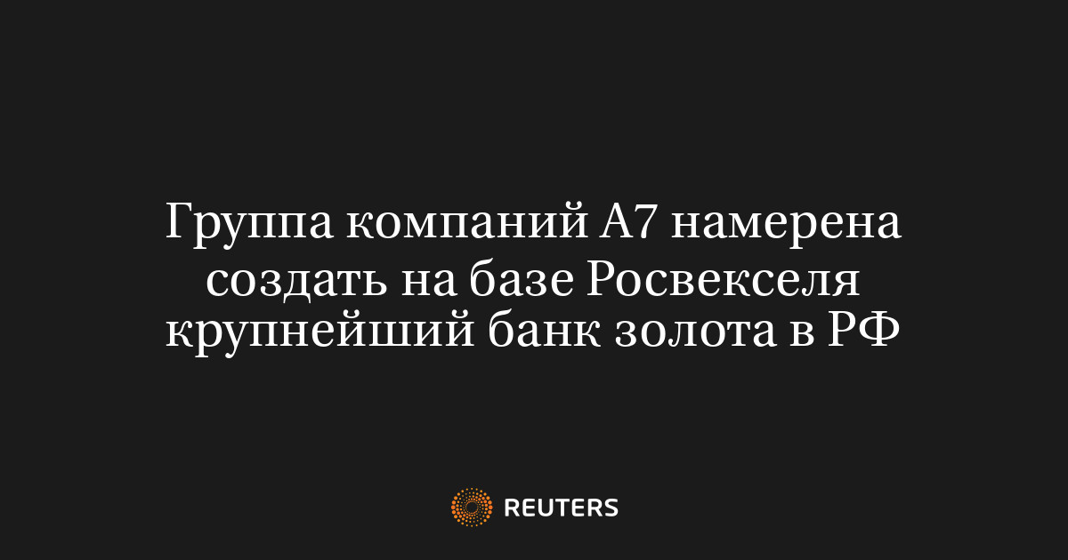 Группа компаний А7 намерена создать на базе Росвекселя крупнейший банк золота в РФ