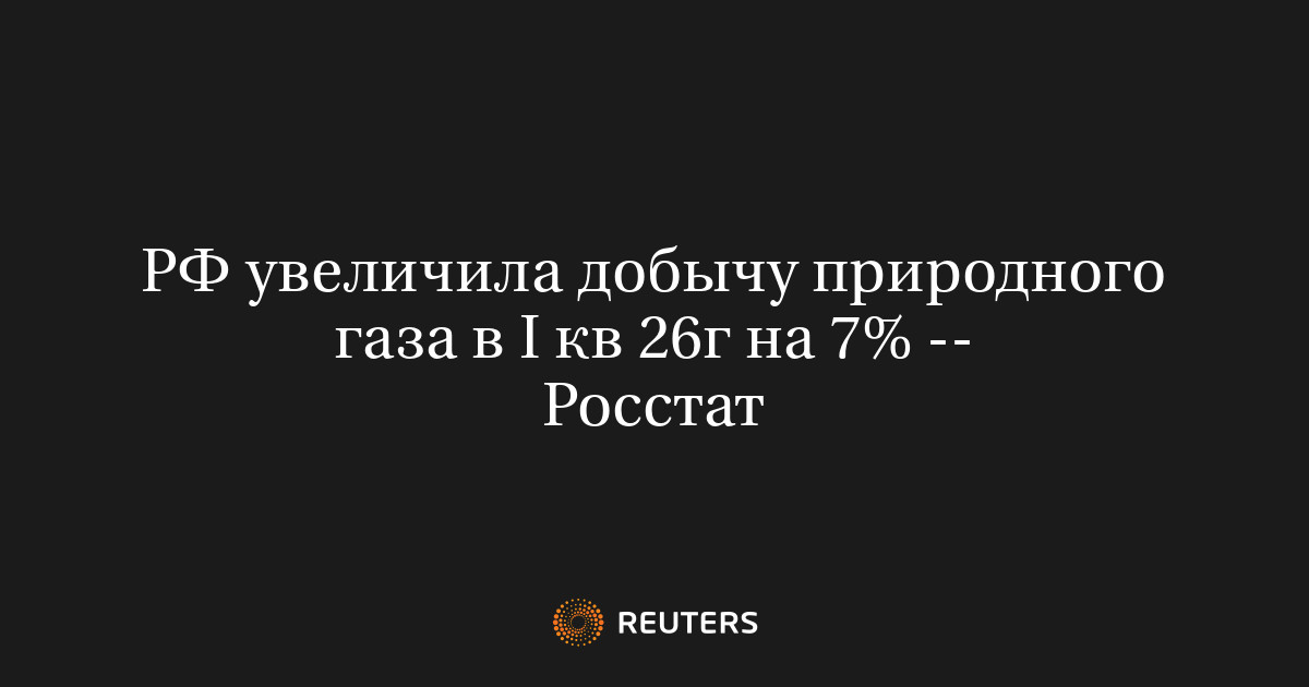 РФ увеличила добычу природного газа в I кв 26г на 7% -- Росстат