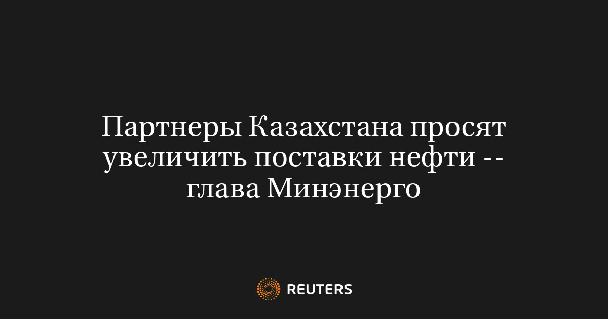 Партнеры Казахстана просят увеличить поставки нефти -- глава