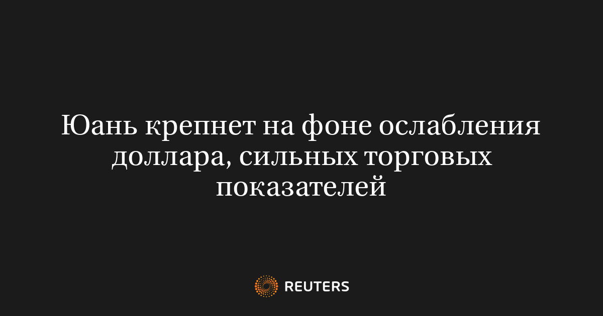 Юань крепнет на фоне ослабления доллара, сильных торговых по