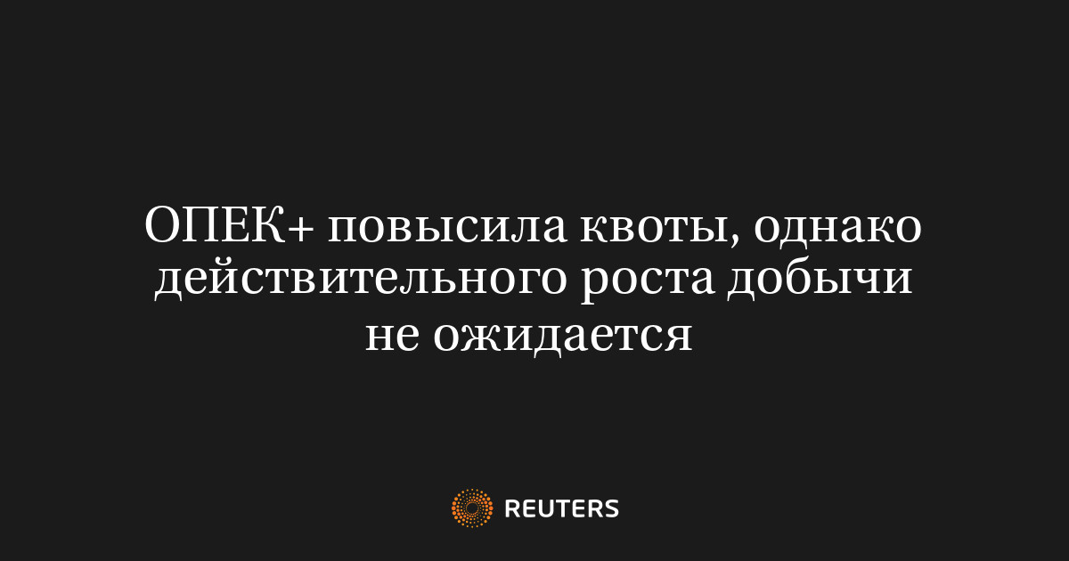 ОПЕК+ повысила квоты, однако действительного роста добычи не ожидается