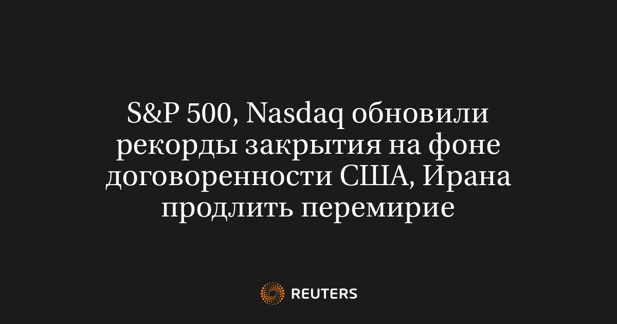 S&P 500, Nasdaq обновили рекорды закрытия на фоне договоренности США, Ирана продлить перемирие