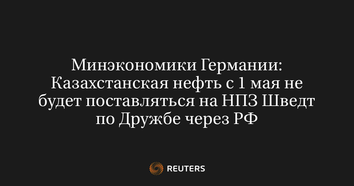 Минэкономики Германии: Казахстанская нефть с 1 мая не будет поставляться на НПЗ Шведт по Дружбе через РФ
