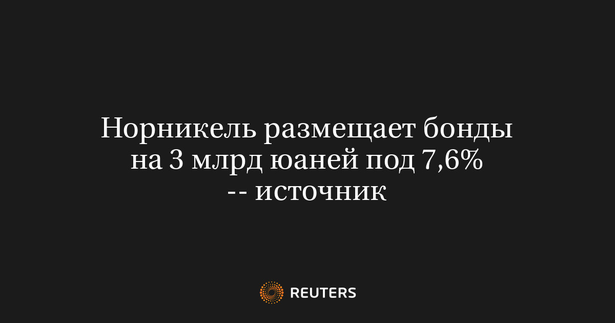 Норникель размещает бонды на 3 млрд юаней под 7,6% -- источн
