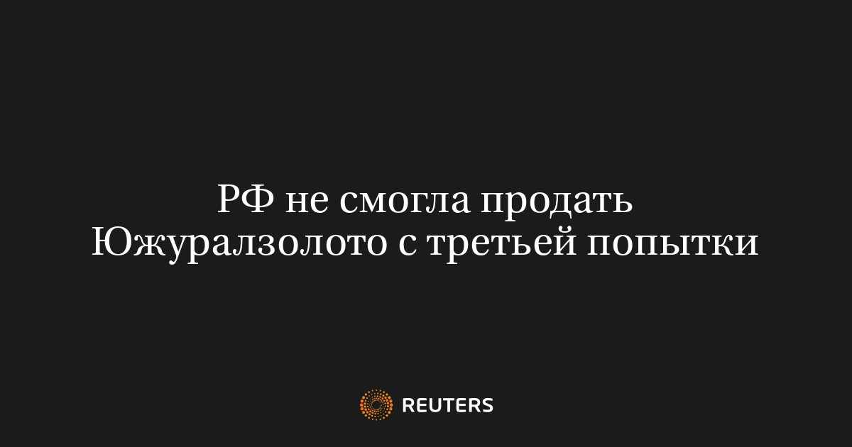 РФ не смогла продать Южуралзолото с третьей попытки