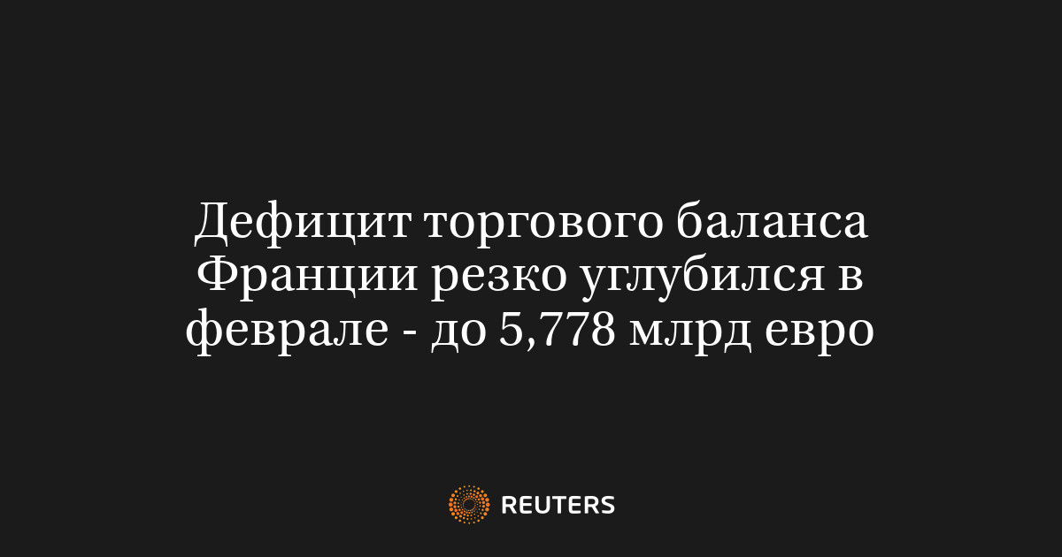 Дефицит торгового баланса Франции резко углубился в феврале - до 5,778 млрд евро