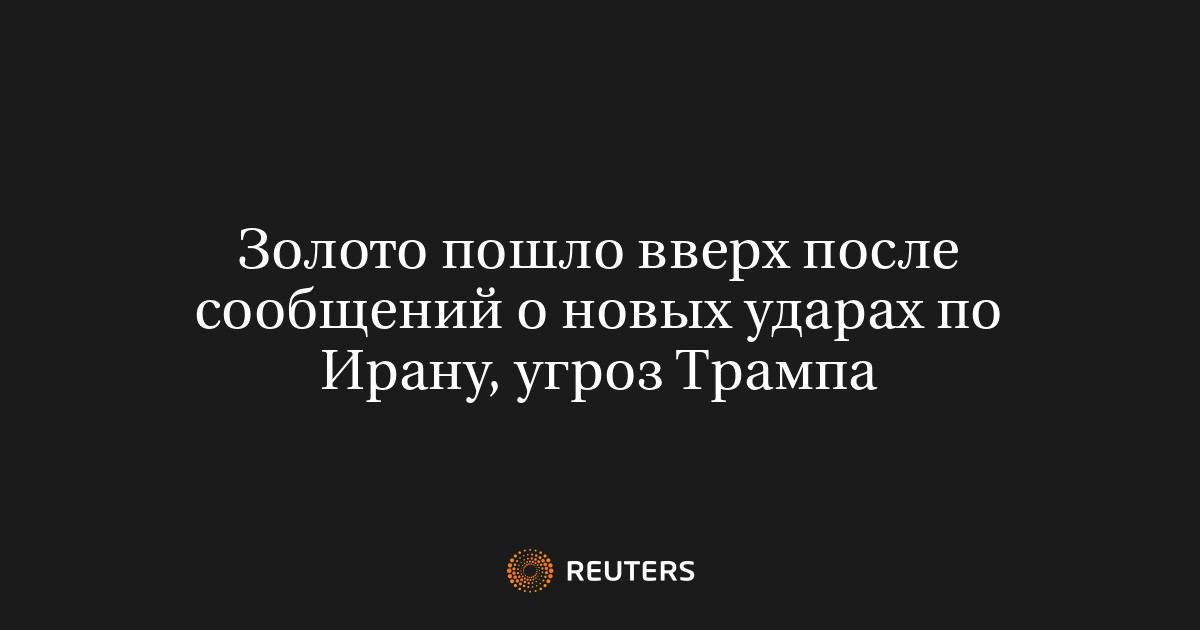Золото пошло вверх после сообщений о новых ударах по Ирану, угроз Трампа