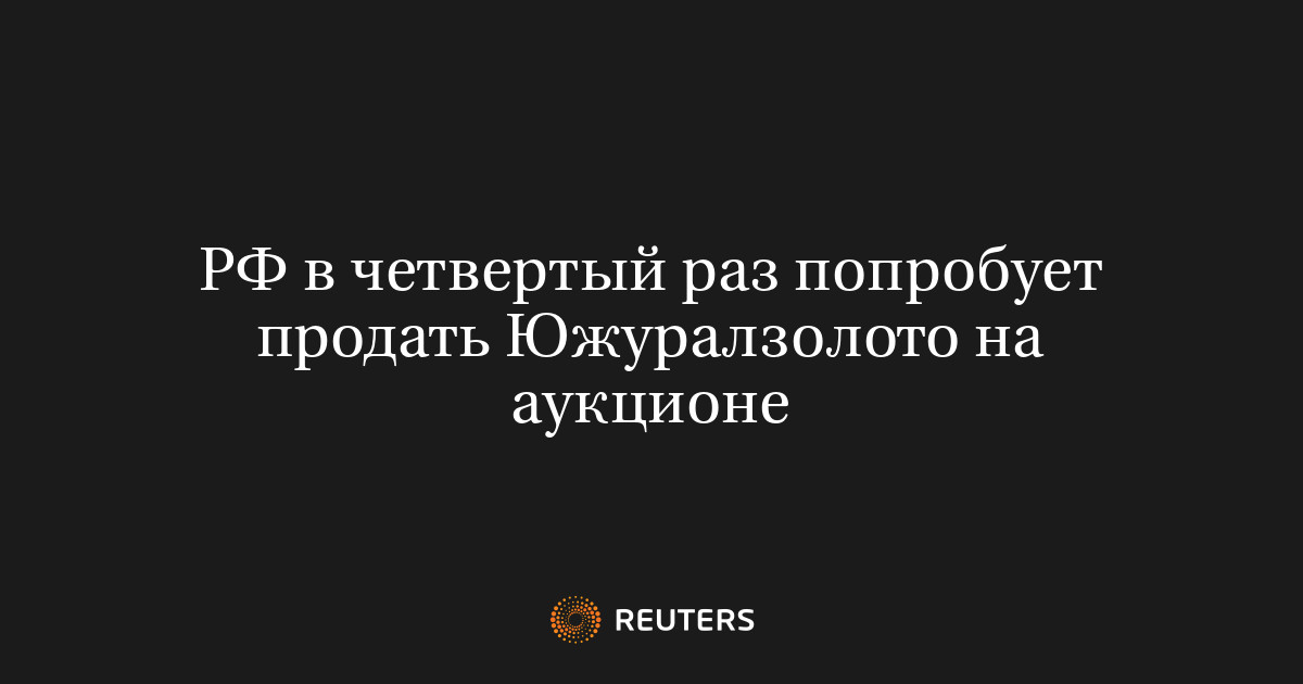 РФ в четвертый раз попробует продать Южуралзолото на аукцион