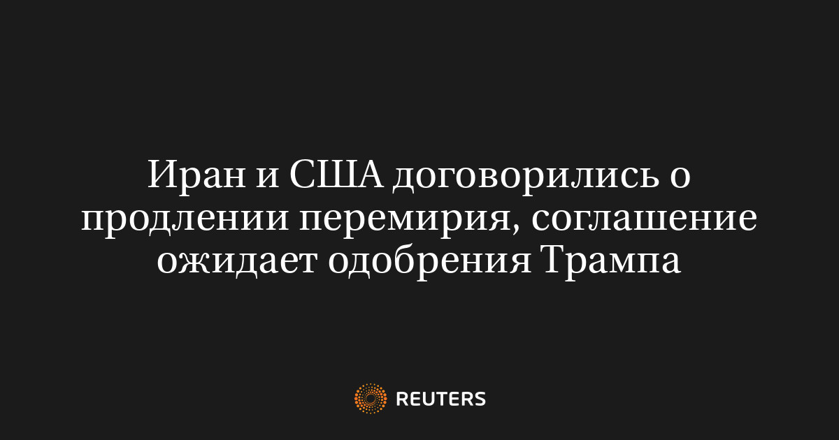 Иран и США договорились о продлении перемирия, соглашение ожидает одобрения Трампа