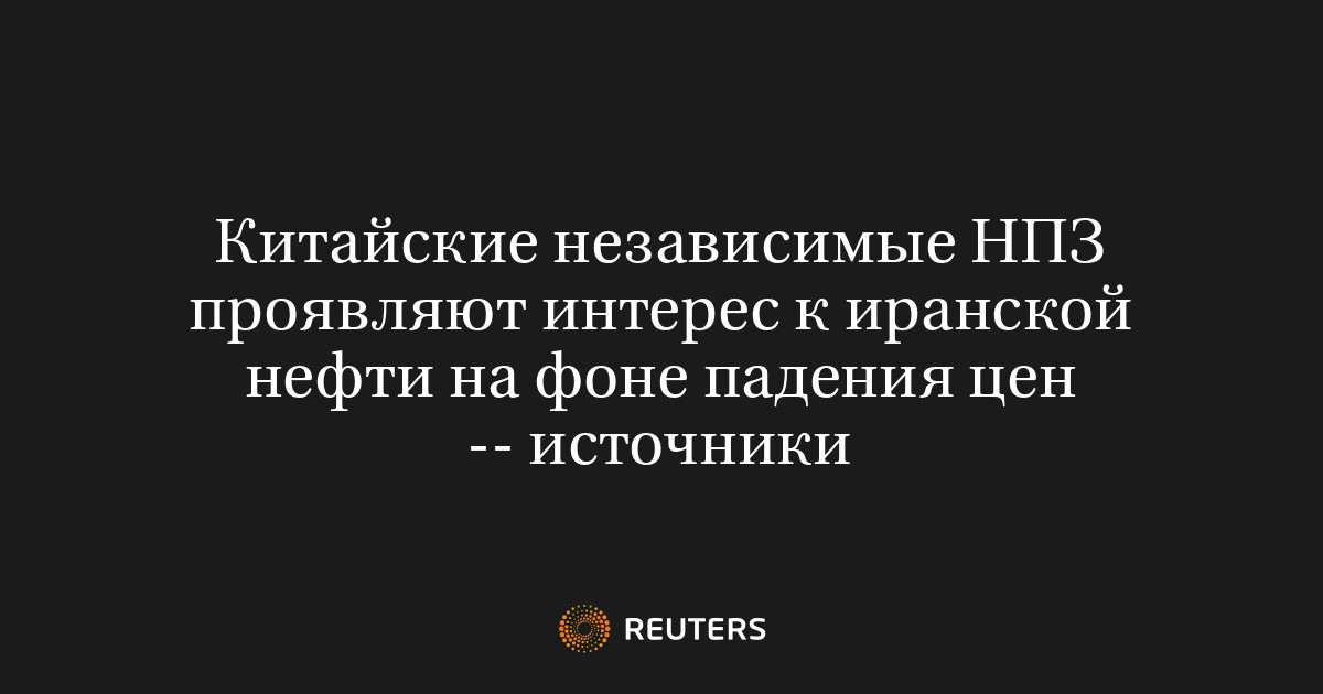 Китайские независимые НПЗ проявляют интерес к иранской нефти на фоне падения цен -- источники