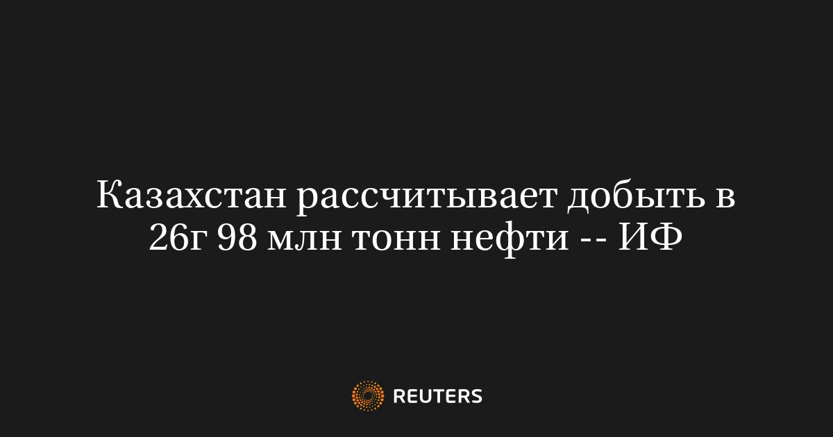 Казахстан рассчитывает добыть в 26г 98 млн тонн нефти -- ИФ