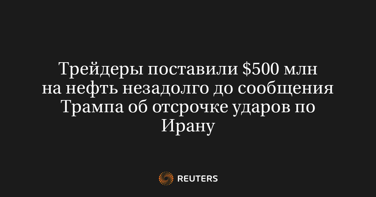 Трейдеры поставили $500 млн на нефть незадолго до сообщения Трампа об отсрочке ударов по Ирану