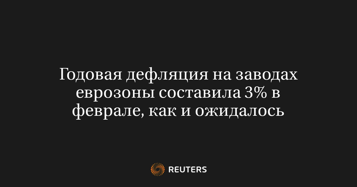 Годовая дефляция на заводах еврозоны составила 3% в феврале, как и ожидалось